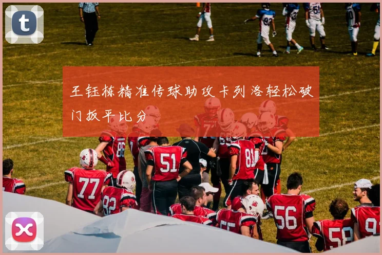 王钰栋精准传球助攻卡列洛轻松破门扳平比分