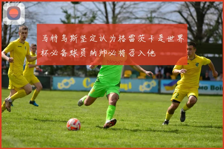 马特乌斯坚定认为格雷茨卡是世界杯必备球员纳帅必将召入他