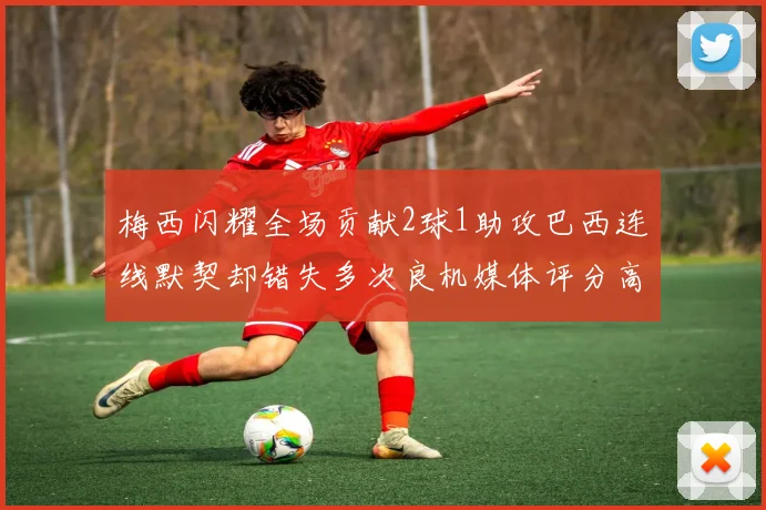 梅西闪耀全场贡献2球1助攻巴西连线默契却错失多次良机媒体评分高达96