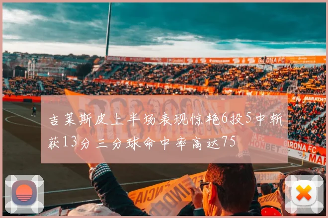 吉莱斯皮上半场表现惊艳6投5中斩获13分三分球命中率高达75