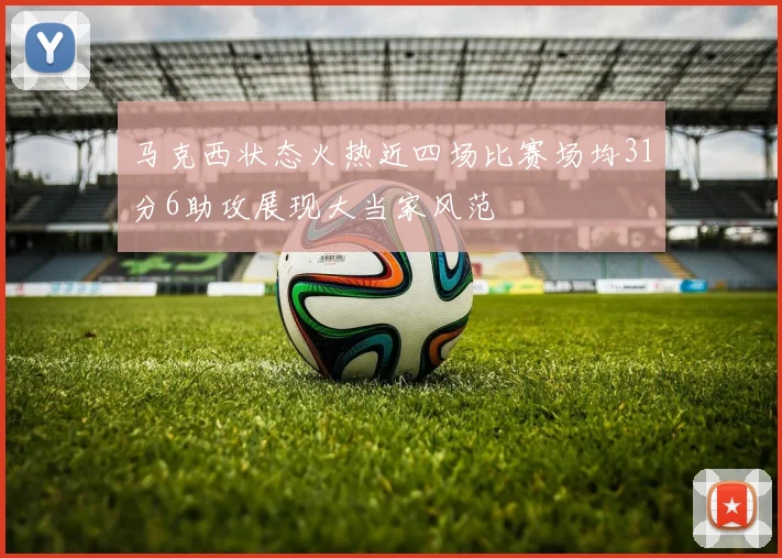 马克西状态火热近四场比赛场均31分6助攻展现大当家风范