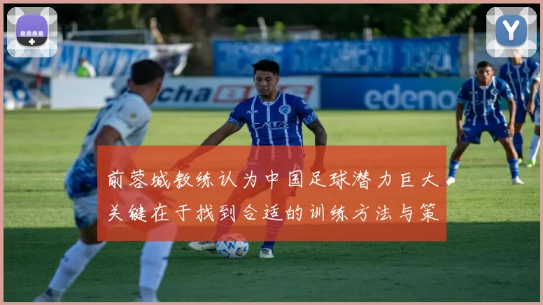 前蓉城教练认为中国足球潜力巨大关键在于找到合适的训练方法与策略