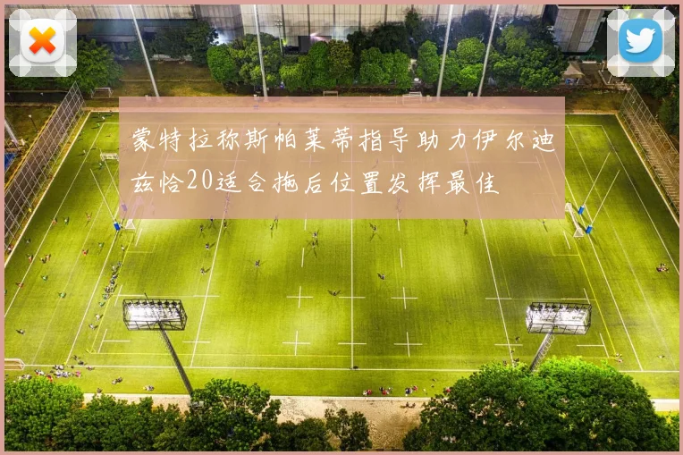 蒙特拉称斯帕莱蒂指导助力伊尔迪兹恰20适合拖后位置发挥最佳