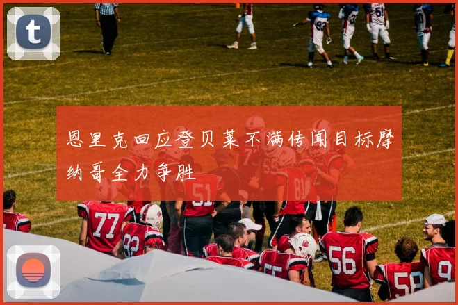 恩里克回应登贝莱不满传闻目标摩纳哥全力争胜