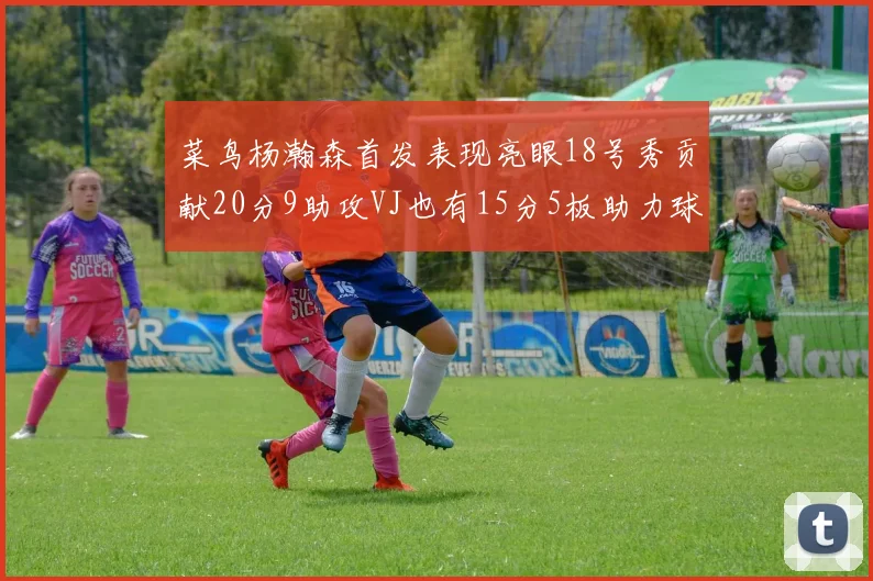 菜鸟杨瀚森首发表现亮眼18号秀贡献20分9助攻VJ也有15分5板助力球队