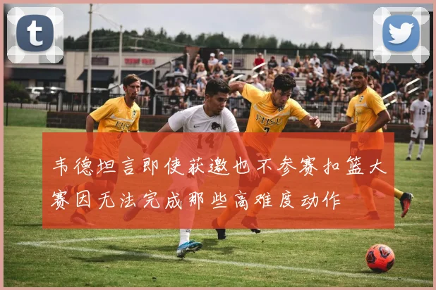 韦德坦言即使获邀也不参赛扣篮大赛因无法完成那些高难度动作