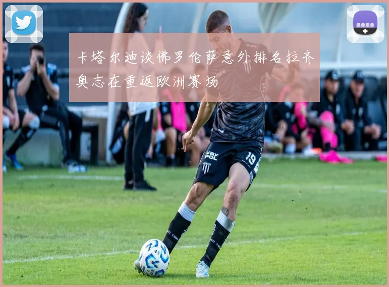 卡塔尔迪谈佛罗伦萨意外排名拉齐奥志在重返欧洲赛场
