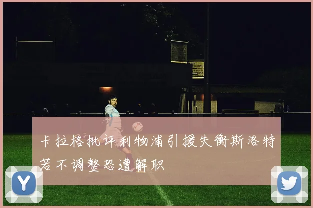 卡拉格批评利物浦引援失衡斯洛特若不调整恐遭解职