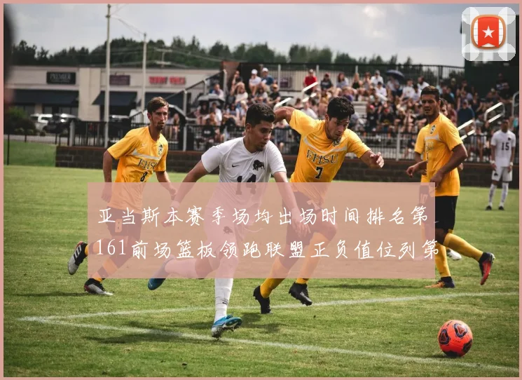 亚当斯本赛季场均出场时间排名第161前场篮板领跑联盟正负值位列第六