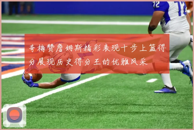 夸梅赞詹姆斯精彩表现十步上篮得分展现历史得分王的优雅风采