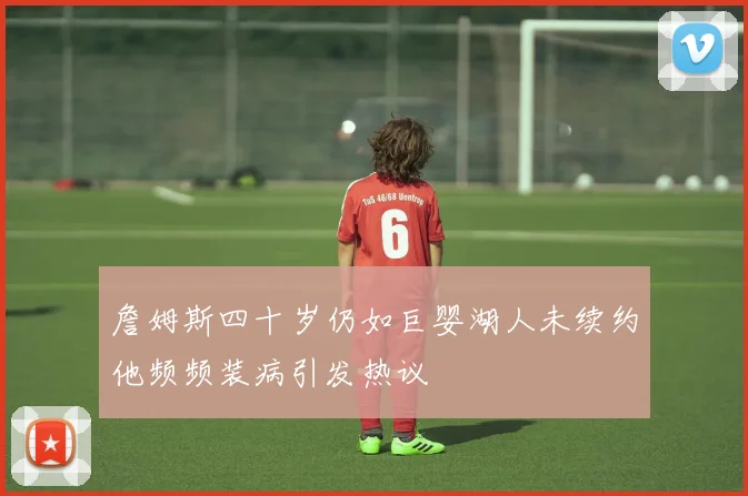 詹姆斯四十岁仍如巨婴湖人未续约他频频装病引发热议