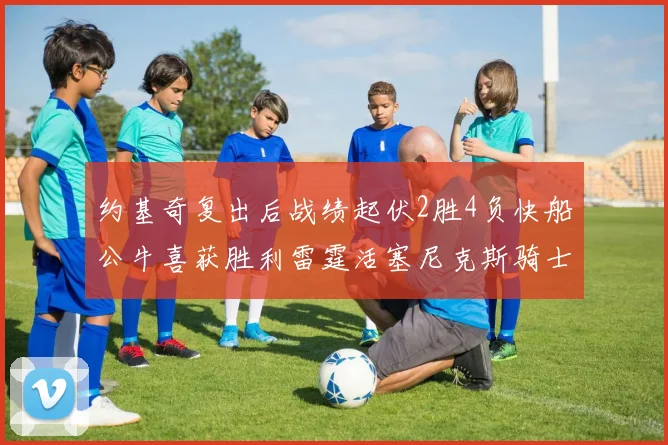 约基奇复出后战绩起伏2胜4负快船公牛喜获胜利雷霆活塞尼克斯骑士接连失利