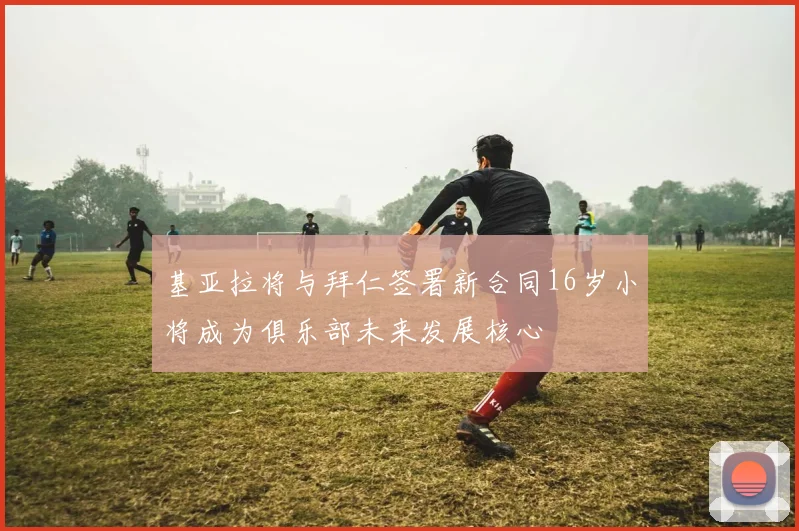 基亚拉将与拜仁签署新合同16岁小将成为俱乐部未来发展核心
