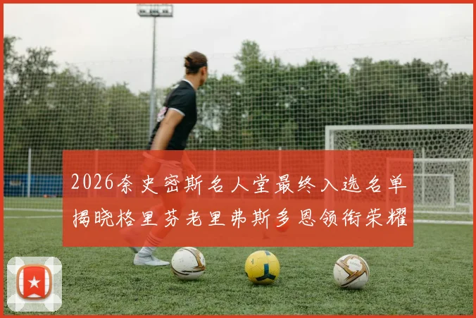 2026奈史密斯名人堂最终入选名单揭晓格里芬老里弗斯多恩领衔荣耀时刻