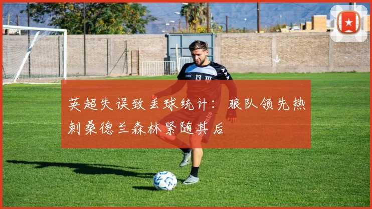 英超失误致丢球统计：狼队领先热刺桑德兰森林紧随其后